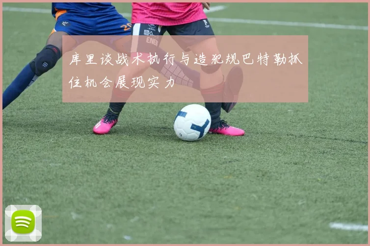 库里谈战术执行与造犯规巴特勒抓住机会展现实力
