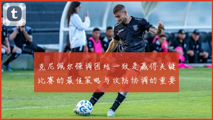 克尼佩尔强调团结一致是赢得关键比赛的最佳策略与攻防协调的重要性