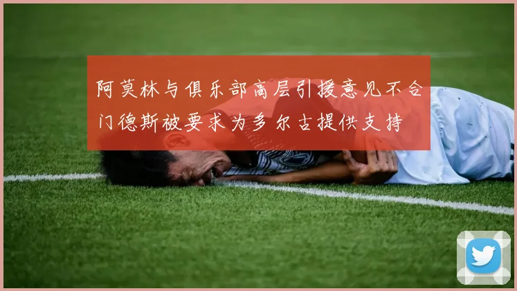 阿莫林与俱乐部高层引援意见不合门德斯被要求为多尔古提供支持