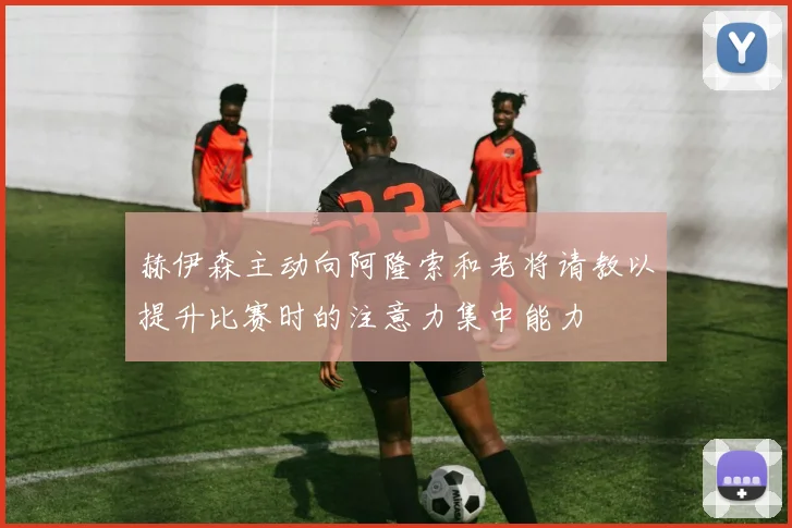 赫伊森主动向阿隆索和老将请教以提升比赛时的注意力集中能力