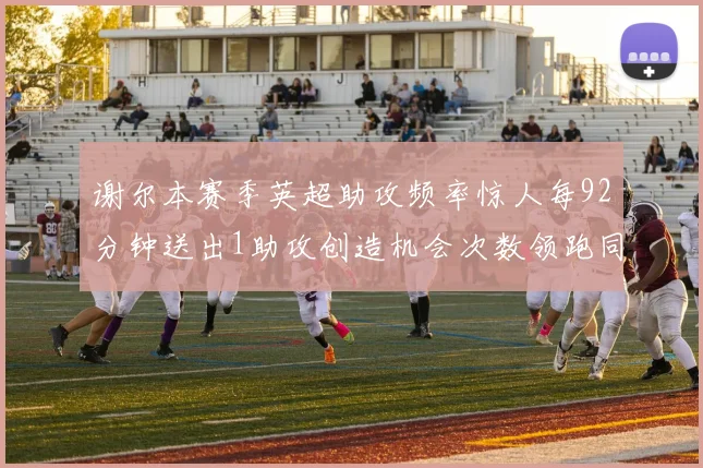 谢尔本赛季英超助攻频率惊人每92分钟送出1助攻创造机会次数领跑同期