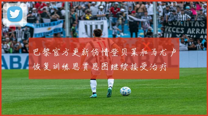 巴黎官方更新伤情登贝莱和马尤卢恢复训练恩贾恩图继续接受治疗