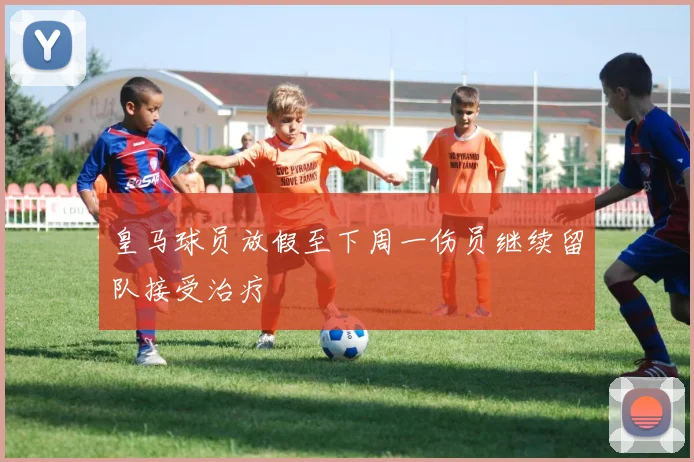 皇马球员放假至下周一伤员继续留队接受治疗