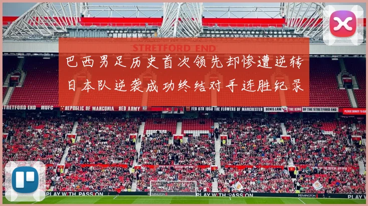 巴西男足历史首次领先却惨遭逆转日本队逆袭成功终结对手连胜纪录