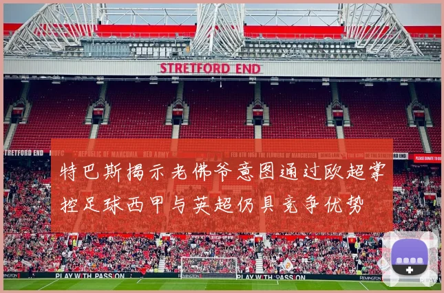 特巴斯揭示老佛爷意图通过欧超掌控足球西甲与英超仍具竞争优势