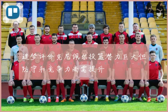 追梦评价克尼佩尔投篮潜力巨大但防守和竞争力尚需提升