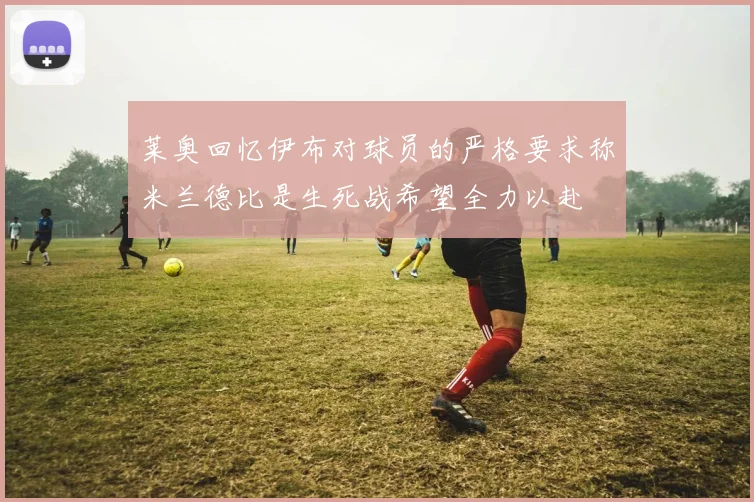 莱奥回忆伊布对球员的严格要求称米兰德比是生死战希望全力以赴