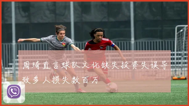 周琦直言球队文化缺失投资失误导致多人损失数百万