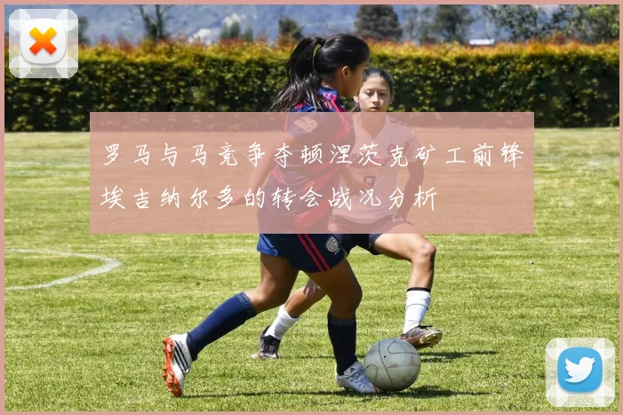 罗马与马竞争夺顿涅茨克矿工前锋埃吉纳尔多的转会战况分析
