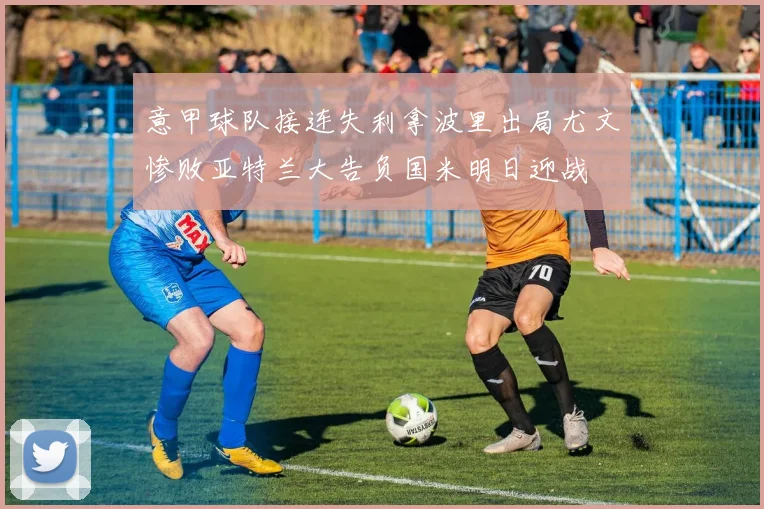 意甲球队接连失利拿波里出局尤文惨败亚特兰大告负国米明日迎战