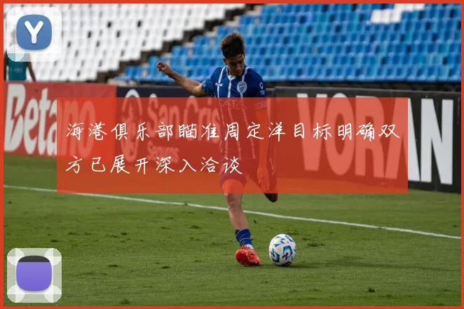 海港俱乐部瞄准周定洋目标明确双方已展开深入洽谈