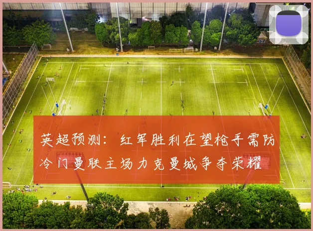 英超预测：红军胜利在望枪手需防冷门曼联主场力克曼城争夺荣耀