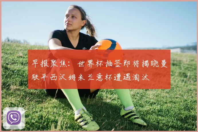 早报聚焦：世界杯抽签即将揭晓曼联平西汉姆米兰意杯遭遇淘汰