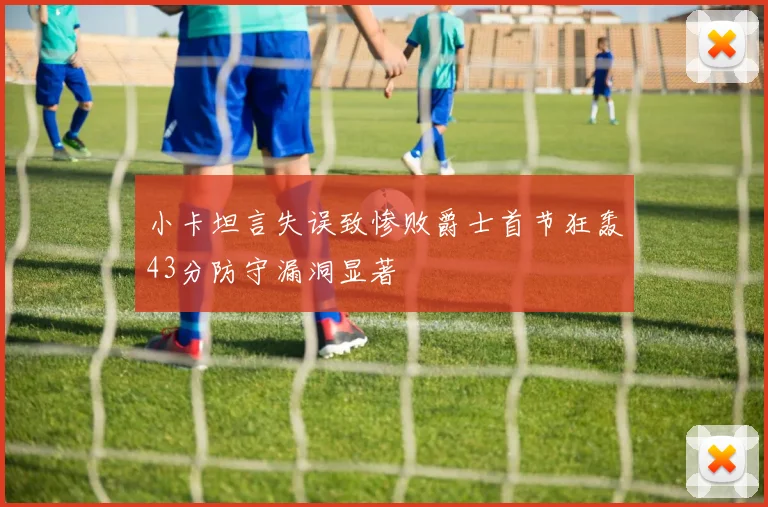 小卡坦言失误致惨败爵士首节狂轰43分防守漏洞显著