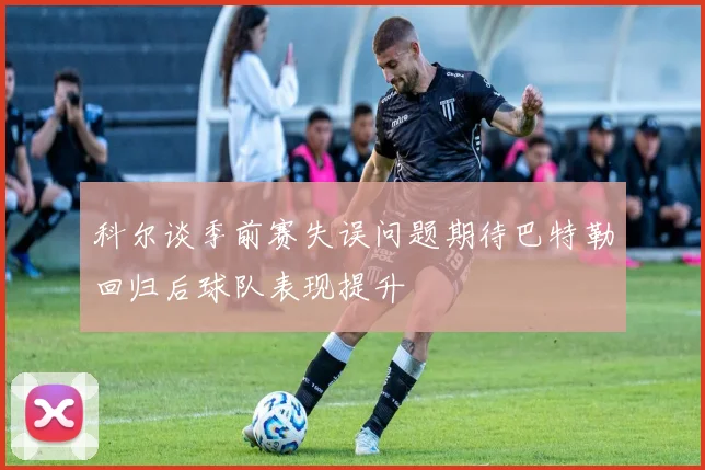 科尔谈季前赛失误问题期待巴特勒回归后球队表现提升