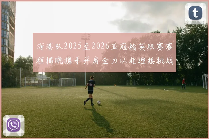 海港队2025至2026亚冠精英联赛赛程揭晓携手并肩全力以赴迎接挑战