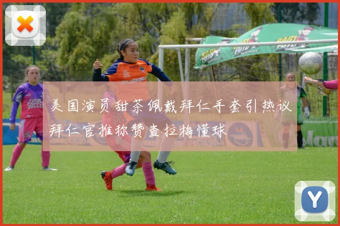美国演员甜茶佩戴拜仁手套引热议拜仁官推称赞查拉梅懂球