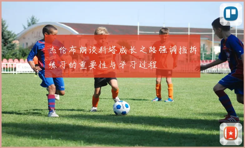 杰伦布朗谈科塔成长之路强调挡拆练习的重要性与学习过程