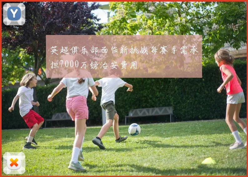 英超俱乐部面临新挑战每赛季需承担7000万镑治安费用