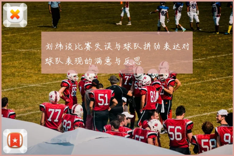 刘炜谈比赛失误与球队拼劲表达对球队表现的满意与反思