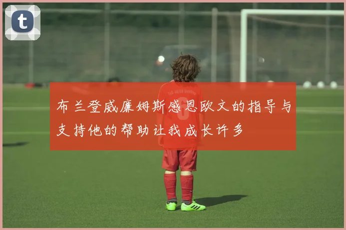 布兰登威廉姆斯感恩欧文的指导与支持他的帮助让我成长许多