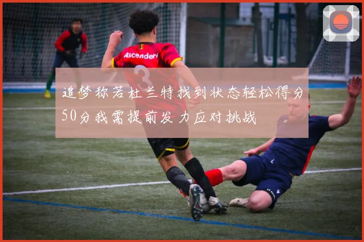 追梦称若杜兰特找到状态轻松得分50分我需提前发力应对挑战