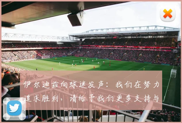 伊尔迪兹向球迷发声：我们在努力追求胜利，请给予我们更多支持与鼓励