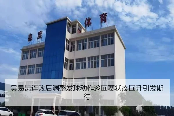 吴易昺连败后调整发球动作巡回赛状态回升引发期待